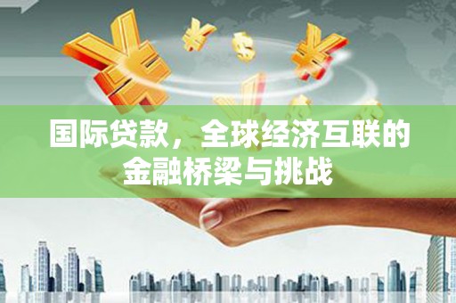 山西国际贷款，全球经济互联的金融桥梁与挑战