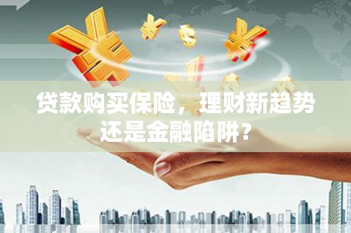 山西贷款购买保险，理财新趋势还是金融陷阱？