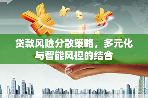 山西贷款风险分散策略，多元化与智能风控的结合
