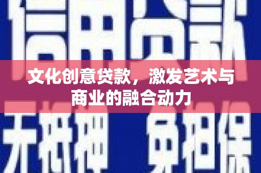 山西文化创意贷款，激发艺术与商业的融合动力