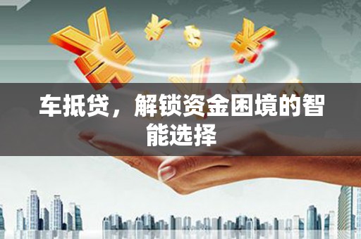 山西车抵贷，解锁资金困境的智能选择