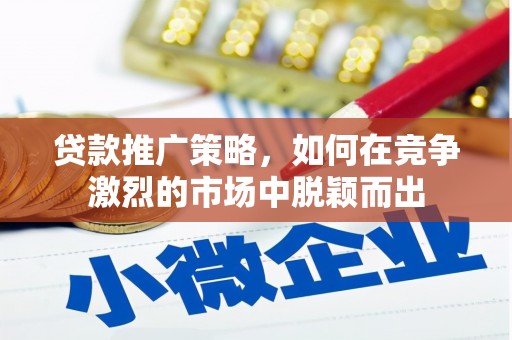 山西贷款推广策略，如何在竞争激烈的市场中脱颖而出