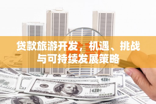 山西贷款旅游开发，机遇、挑战与可持续发展策略