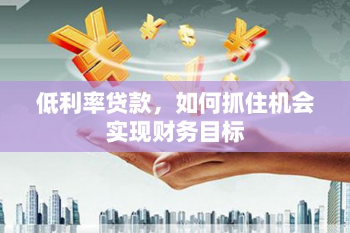 山西低利率贷款，如何抓住机会实现财务目标