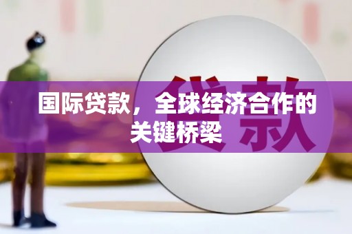 山西国际贷款，全球经济合作的关键桥梁