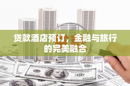 山西贷款酒店预订，金融与旅行的完美融合