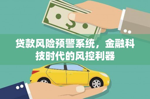 山西贷款风险预警系统，金融科技时代的风控利器