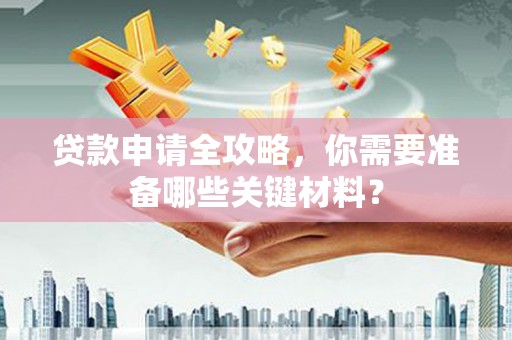山西贷款申请全攻略，你需要准备哪些关键材料？