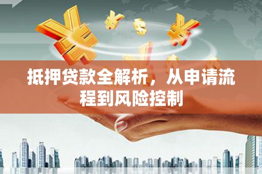 山西抵押贷款全解析，从申请流程到风险控制