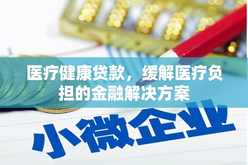 山西医疗健康贷款，缓解医疗负担的金融解决方案