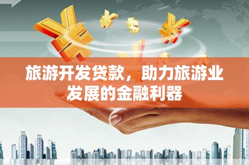 山西旅游开发贷款，助力旅游业发展的金融利器