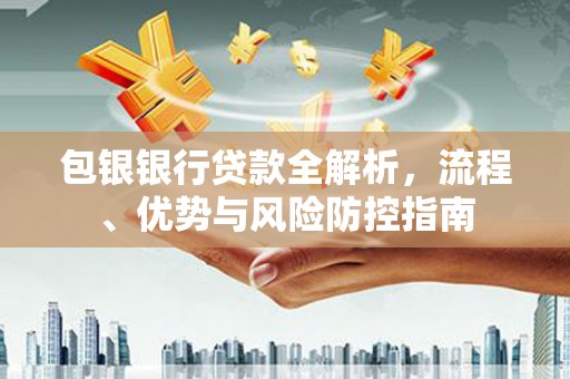 山西包银银行贷款全解析，流程、优势与风险防控指南