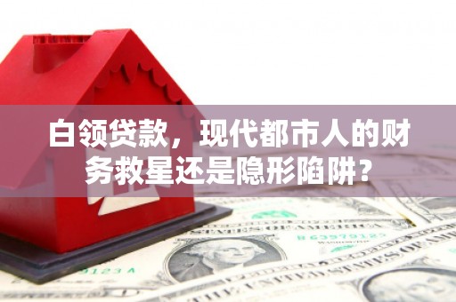 山西白领贷款，现代都市人的财务救星还是隐形陷阱？