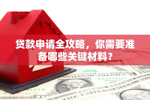 山西贷款申请全攻略，你需要准备哪些关键材料？