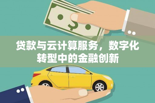 山西贷款与云计算服务，数字化转型中的金融创新