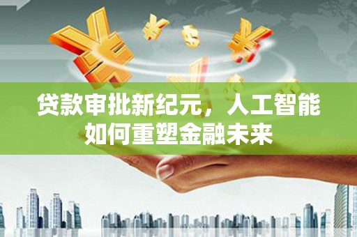 山西贷款审批新纪元，人工智能如何重塑金融未来