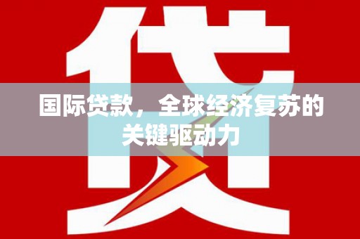 山西国际贷款，全球经济复苏的关键驱动力