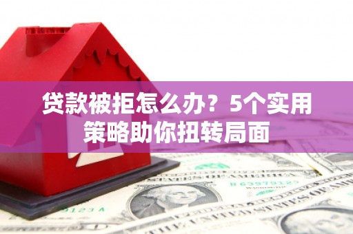 山西贷款被拒怎么办？5个实用策略助你扭转局面