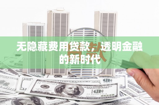 山西无隐藏费用贷款，透明金融的新时代