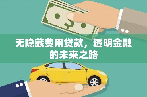 山西无隐藏费用贷款，透明金融的未来之路