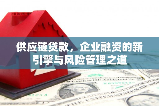 山西供应链贷款，企业融资的新引擎与风险管理之道
