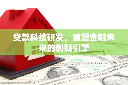 山西贷款科技研发，重塑金融未来的创新引擎
