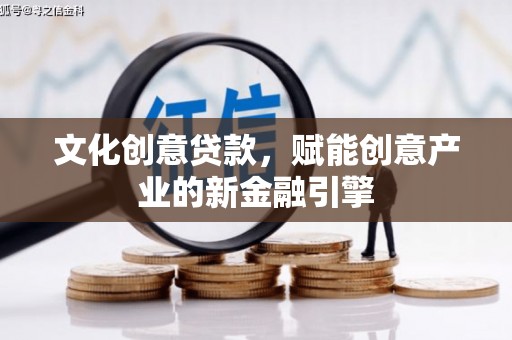 山西文化创意贷款，赋能创意产业的新金融引擎