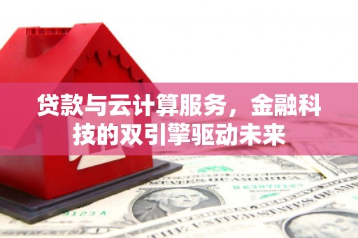 山西贷款与云计算服务，金融科技的双引擎驱动未来