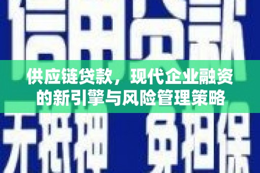 山西供应链贷款，现代企业融资的新引擎与风险管理策略