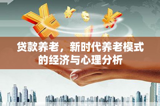 山西贷款养老，新时代养老模式的经济与心理分析