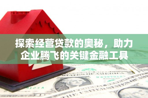 山西探索经营贷款的奥秘，助力企业腾飞的关键金融工具
