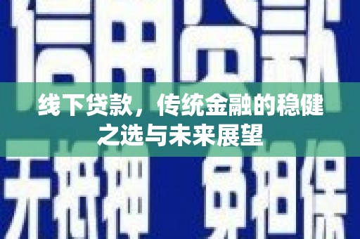 山西线下贷款，传统金融的稳健之选与未来展望