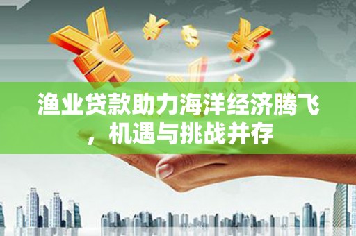山西渔业贷款助力海洋经济腾飞，机遇与挑战并存