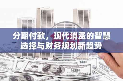 山西分期付款，现代消费的智慧选择与财务规划新趋势
