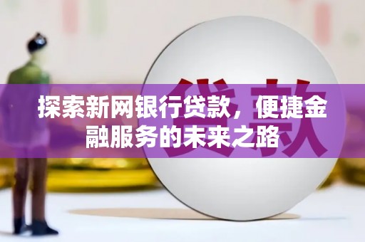 山西探索新网银行贷款，便捷金融服务的未来之路