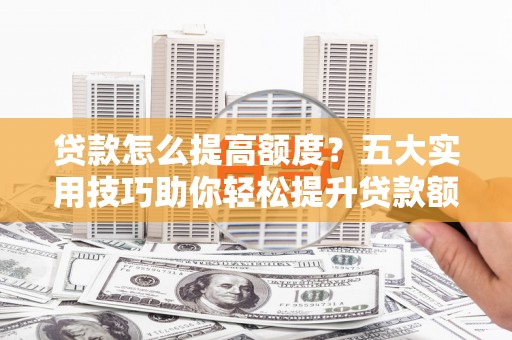 山西贷款怎么提高额度？五大实用技巧助你轻松提升贷款额度
