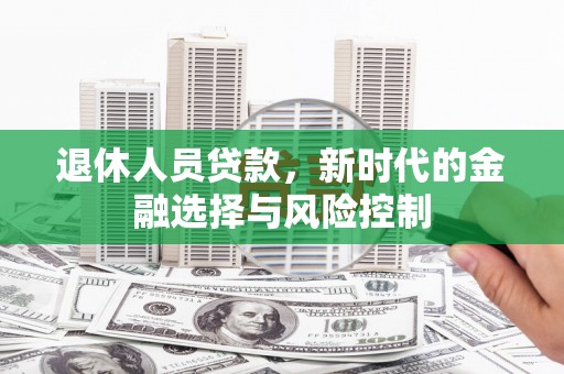 山西退休人员贷款，新时代的金融选择与风险控制