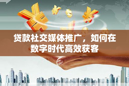 山西贷款社交媒体推广，如何在数字时代高效获客