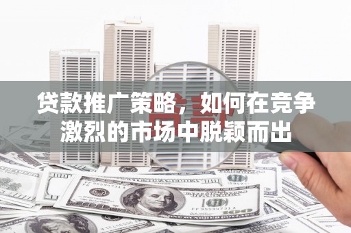 山西贷款推广策略，如何在竞争激烈的市场中脱颖而出