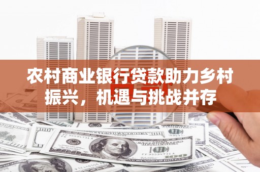 山西农村商业银行贷款助力乡村振兴，机遇与挑战并存