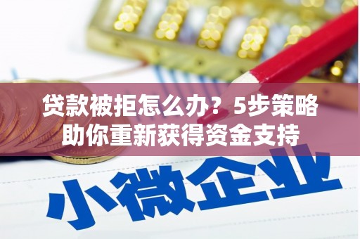 山西贷款被拒怎么办？5步策略助你重新获得资金支持