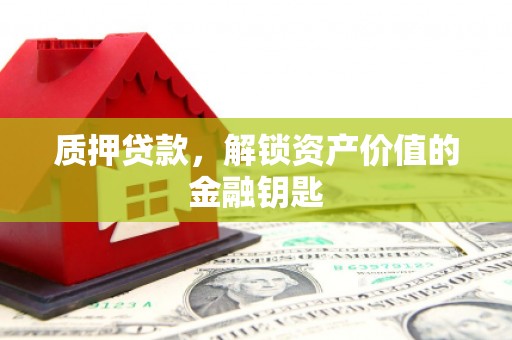 山西质押贷款，解锁资产价值的金融钥匙
