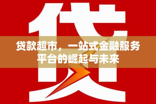 山西贷款超市，一站式金融服务平台的崛起与未来