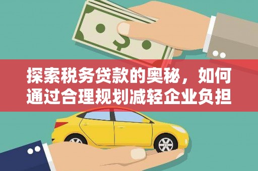山西探索税务贷款的奥秘，如何通过合理规划减轻企业负担