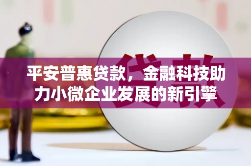 山西平安普惠贷款，金融科技助力小微企业发展的新引擎