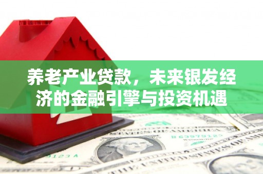 山西养老产业贷款，未来银发经济的金融引擎与投资机遇