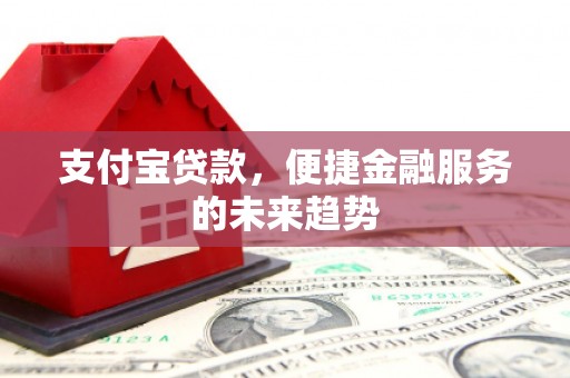 山西支付宝贷款，便捷金融服务的未来趋势