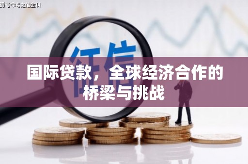 山西国际贷款，全球经济合作的桥梁与挑战