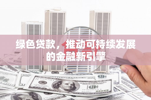 山西绿色贷款，推动可持续发展的金融新引擎