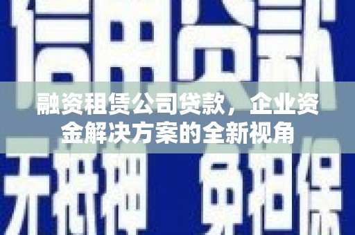 山西融资租赁公司贷款，企业资金解决方案的全新视角